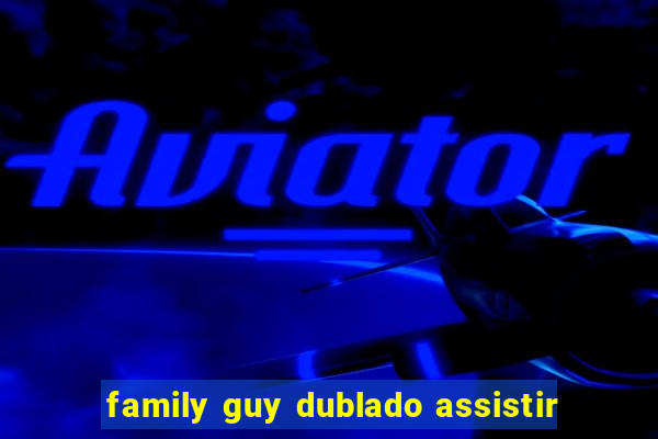 family guy dublado assistir